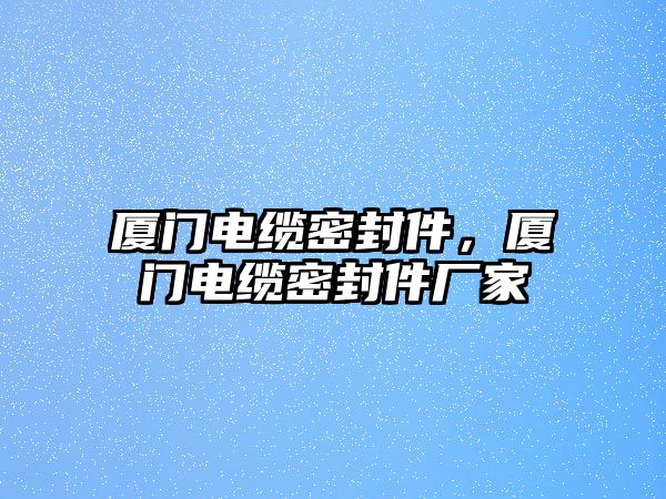 廈門電纜密封件，廈門電纜密封件廠家