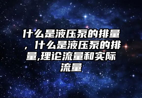 什么是液壓泵的排量，什么是液壓泵的排量,理論流量和實際流量