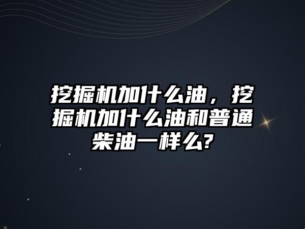 挖掘機(jī)加什么油，挖掘機(jī)加什么油和普通柴油一樣么?