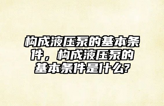 構(gòu)成液壓泵的基本條件，構(gòu)成液壓泵的基本條件是什么?