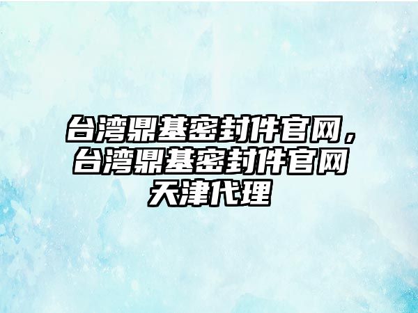 臺灣鼎基密封件官網(wǎng)，臺灣鼎基密封件官網(wǎng)天津代理