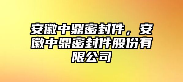 安徽中鼎密封件，安徽中鼎密封件股份有限公司