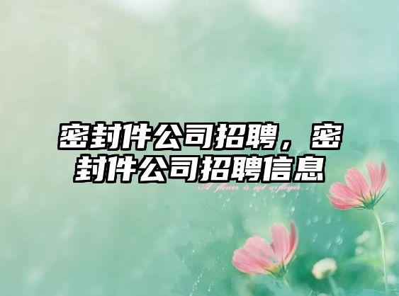 密封件公司招聘，密封件公司招聘信息