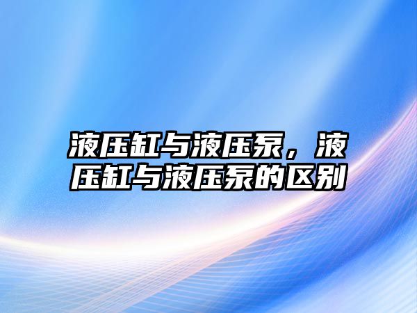 液壓缸與液壓泵，液壓缸與液壓泵的區(qū)別