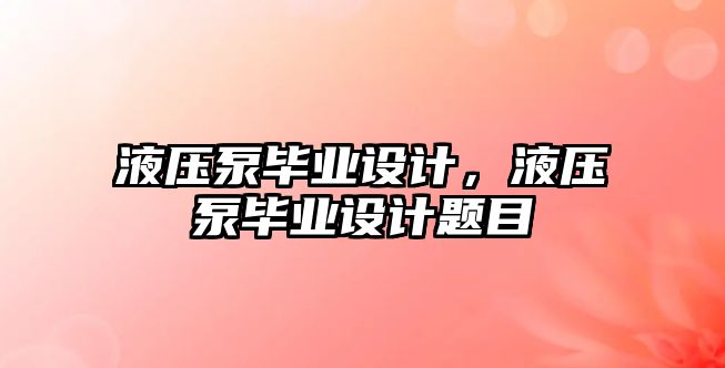 液壓泵畢業(yè)設(shè)計，液壓泵畢業(yè)設(shè)計題目