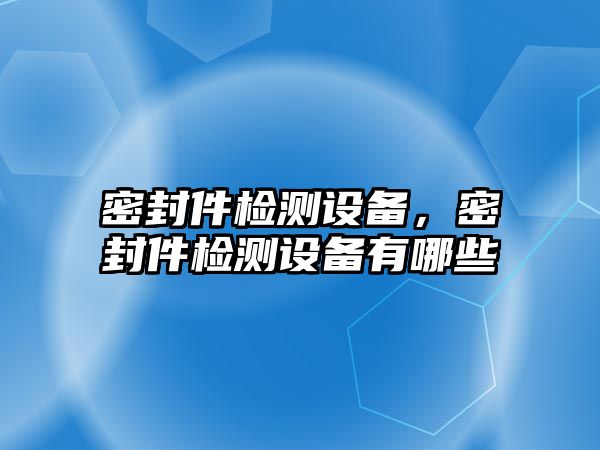 密封件檢測設(shè)備，密封件檢測設(shè)備有哪些