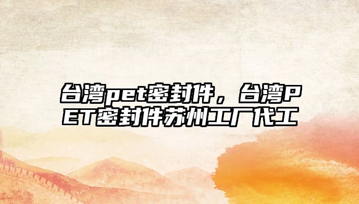 臺(tái)灣pet密封件，臺(tái)灣PET密封件蘇州工廠代工