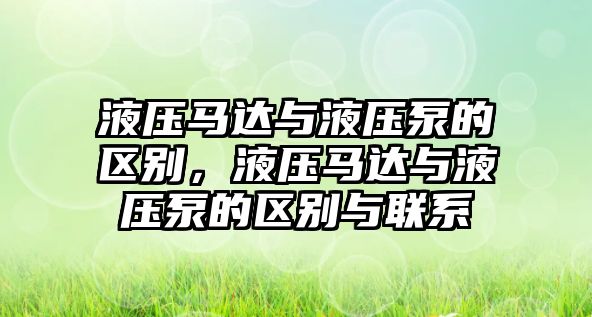 液壓馬達與液壓泵的區(qū)別，液壓馬達與液壓泵的區(qū)別與聯(lián)系