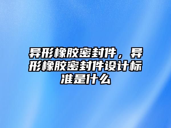 異形橡膠密封件，異形橡膠密封件設(shè)計標(biāo)準(zhǔn)是什么