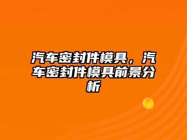 汽車密封件模具，汽車密封件模具前景分析