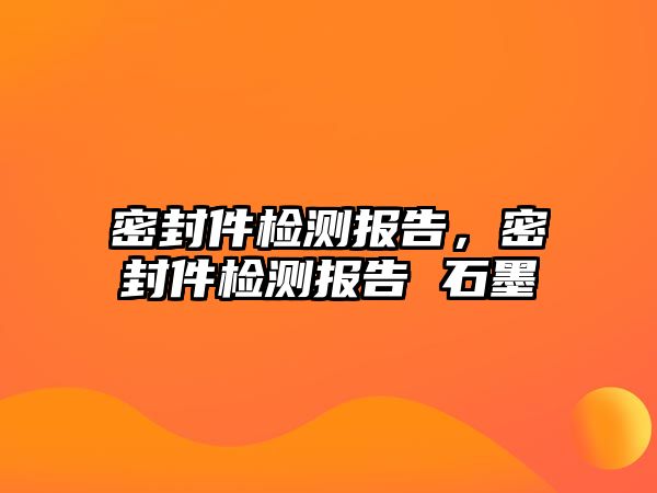 密封件檢測報告，密封件檢測報告 石墨