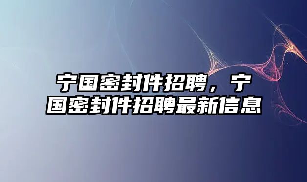 寧國密封件招聘，寧國密封件招聘最新信息