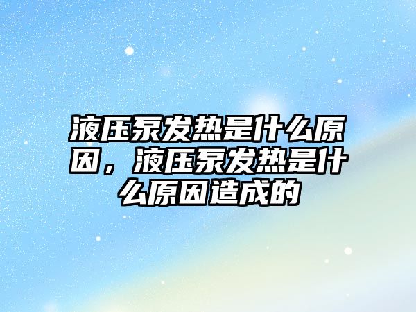 液壓泵發(fā)熱是什么原因，液壓泵發(fā)熱是什么原因造成的