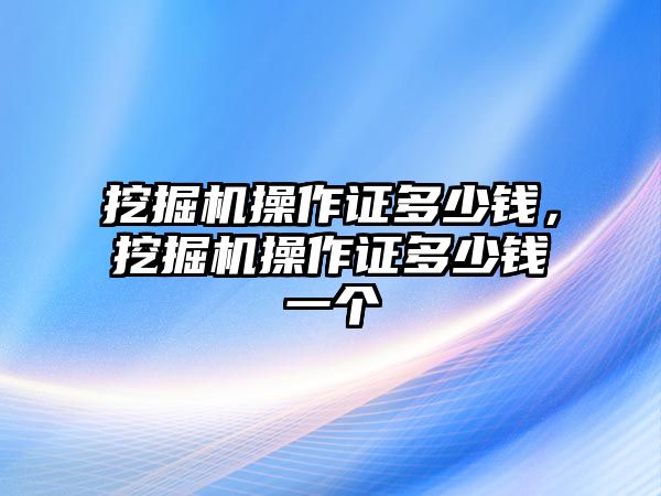 挖掘機操作證多少錢，挖掘機操作證多少錢一個