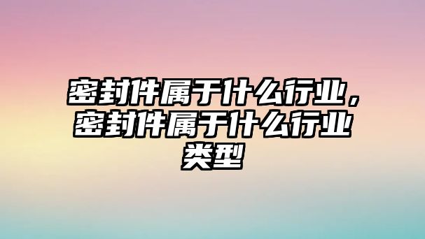 密封件屬于什么行業(yè)，密封件屬于什么行業(yè)類型