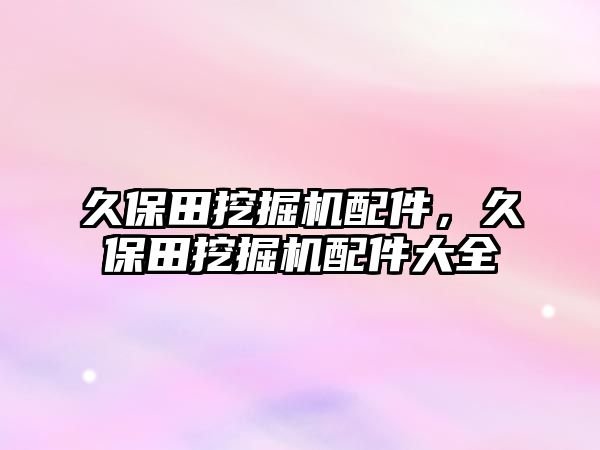 久保田挖掘機配件，久保田挖掘機配件大全