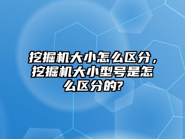 挖掘機大小怎么區(qū)分，挖掘機大小型號是怎么區(qū)分的?