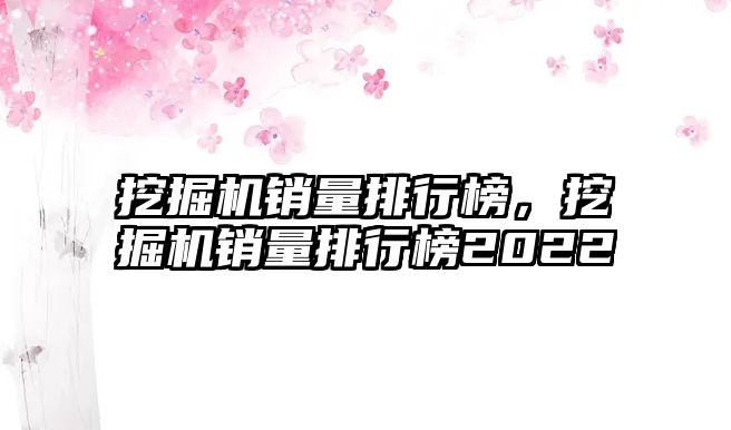 挖掘機銷量排行榜，挖掘機銷量排行榜2022