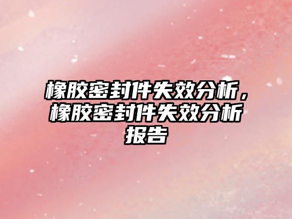 橡膠密封件失效分析，橡膠密封件失效分析報告