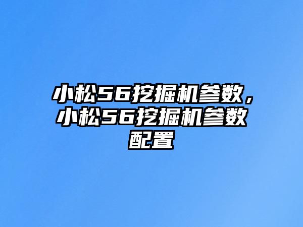 小松56挖掘機參數(shù)，小松56挖掘機參數(shù)配置