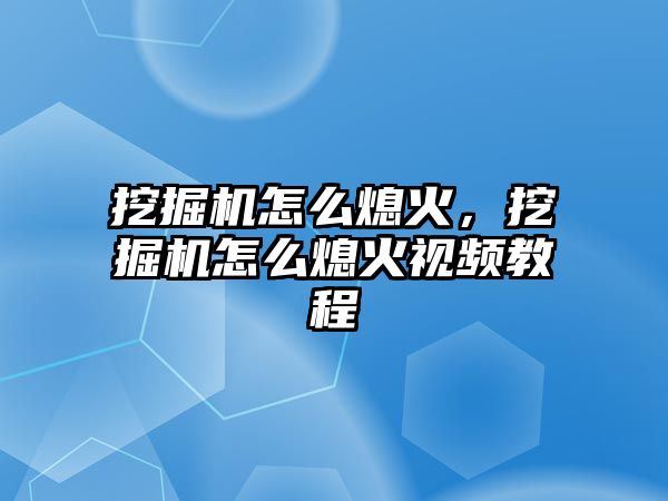 挖掘機怎么熄火，挖掘機怎么熄火視頻教程