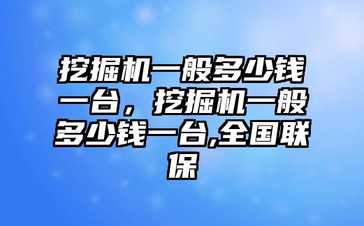 挖掘機一般多少錢一臺，挖掘機一般多少錢一臺,全國聯(lián)保