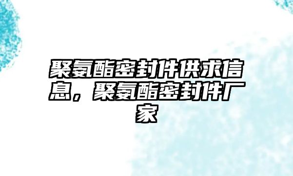 聚氨酯密封件供求信息，聚氨酯密封件廠家