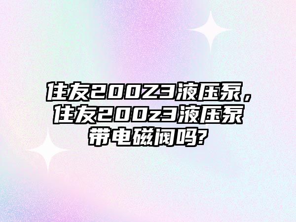 住友200Z3液壓泵，住友200z3液壓泵帶電磁閥嗎?