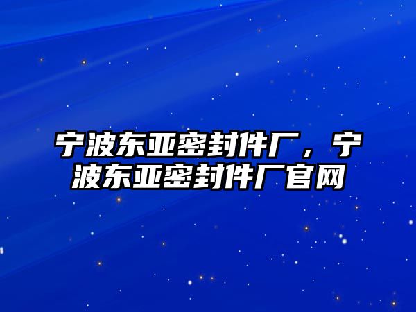 寧波東亞密封件廠，寧波東亞密封件廠官網(wǎng)