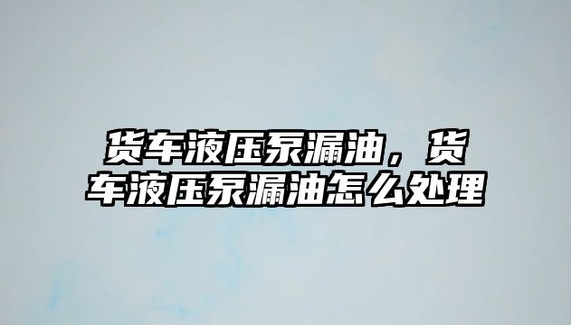 貨車液壓泵漏油，貨車液壓泵漏油怎么處理