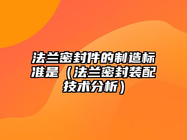 法蘭密封件的制造標(biāo)準(zhǔn)是（法蘭密封裝配技術(shù)分析）