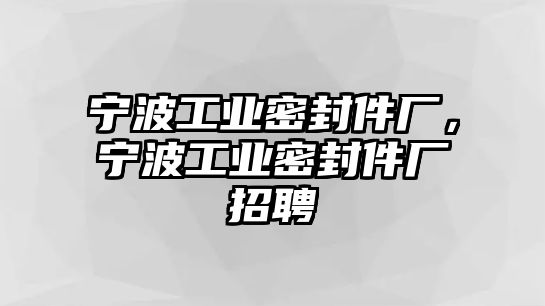 寧波工業(yè)密封件廠，寧波工業(yè)密封件廠招聘