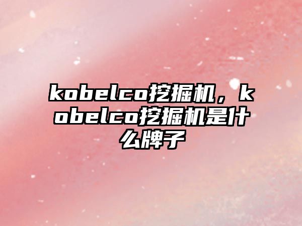 kobelco挖掘機，kobelco挖掘機是什么牌子