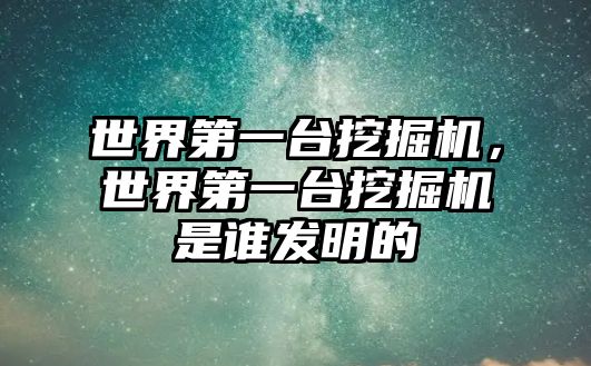 世界第一臺挖掘機，世界第一臺挖掘機是誰發(fā)明的