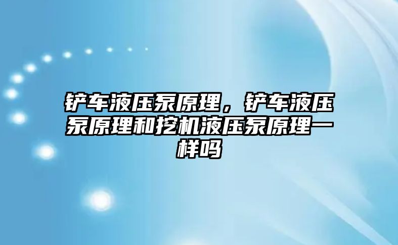 鏟車液壓泵原理，鏟車液壓泵原理和挖機(jī)液壓泵原理一樣嗎