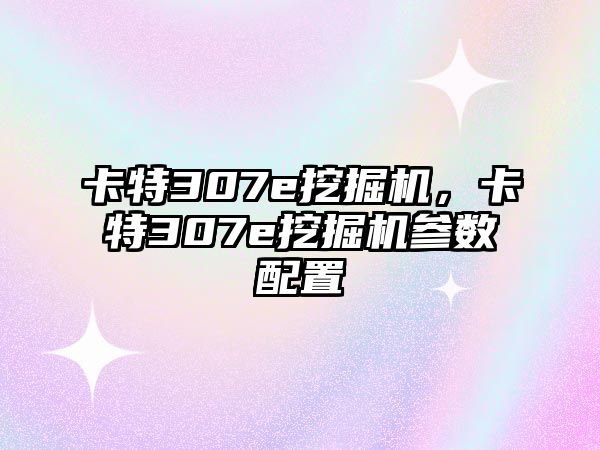 卡特307e挖掘機，卡特307e挖掘機參數(shù)配置