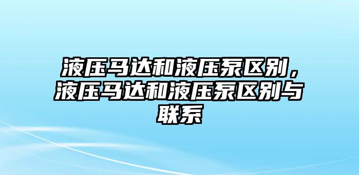 液壓馬達(dá)和液壓泵區(qū)別，液壓馬達(dá)和液壓泵區(qū)別與聯(lián)系