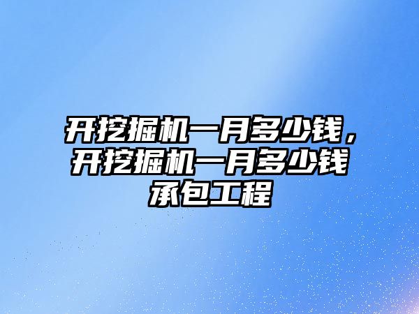 開挖掘機一月多少錢，開挖掘機一月多少錢承包工程