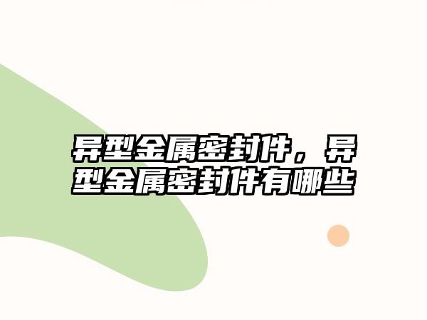 異型金屬密封件，異型金屬密封件有哪些