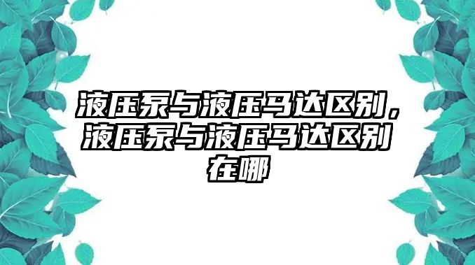 液壓泵與液壓馬達(dá)區(qū)別，液壓泵與液壓馬達(dá)區(qū)別在哪