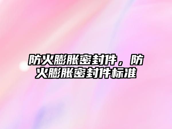 防火膨脹密封件，防火膨脹密封件標(biāo)準(zhǔn)