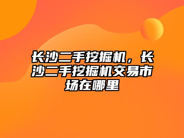 長沙二手挖掘機，長沙二手挖掘機交易市場在哪里