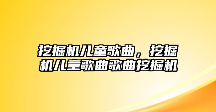 挖掘機(jī)兒童歌曲，挖掘機(jī)兒童歌曲歌曲挖掘機(jī)