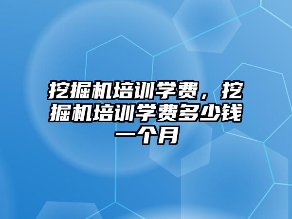 挖掘機培訓學費，挖掘機培訓學費多少錢一個月