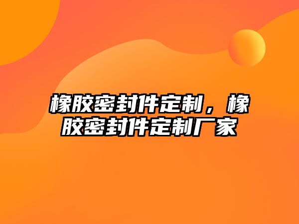 橡膠密封件定制，橡膠密封件定制廠家