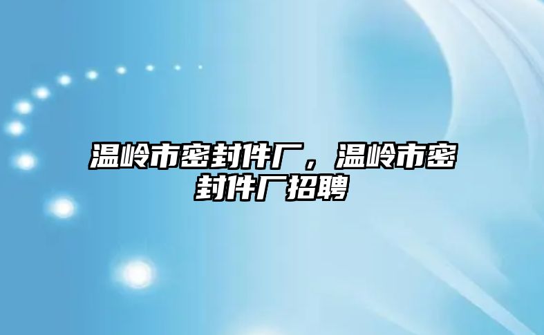 溫嶺市密封件廠，溫嶺市密封件廠招聘