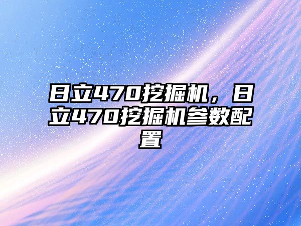 日立470挖掘機，日立470挖掘機參數(shù)配置