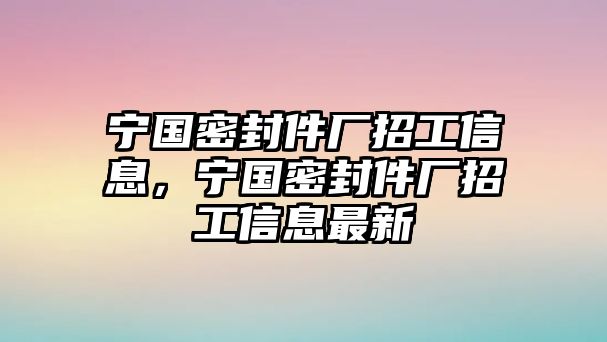 寧國密封件廠招工信息，寧國密封件廠招工信息最新