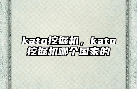 kato挖掘機(jī)，kato挖掘機(jī)哪個(gè)國(guó)家的