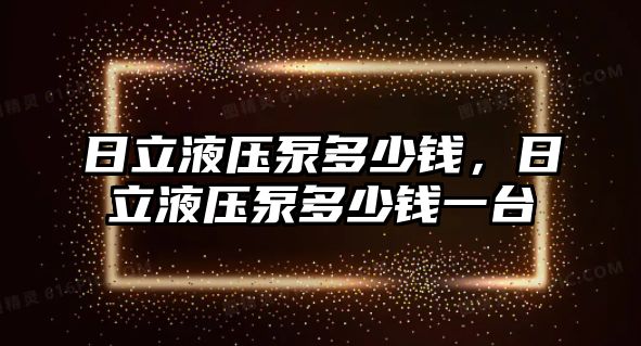 日立液壓泵多少錢，日立液壓泵多少錢一臺